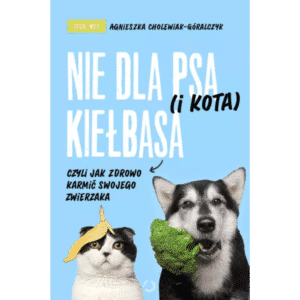 Agnieszka Cholewiak - Góralczyk Nie dla psa ( i kota) kiełbasa, czyli jak zdrowo karmić swojego zwierzaka